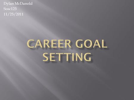 Dylan McDanold Sosc125 11/25/2011. I believe that there is a specific order to setting your goals, and achieving them in this order will give you the.