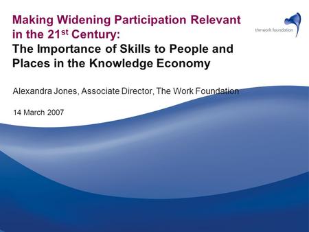 Making Widening Participation Relevant in the 21 st Century: The Importance of Skills to People and Places in the Knowledge Economy Alexandra Jones, Associate.