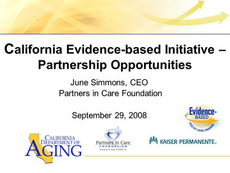 C alifornia Evidence-based Initiative – Partnership Opportunities June Simmons, CEO Partners in Care Foundation September 29, 2008.