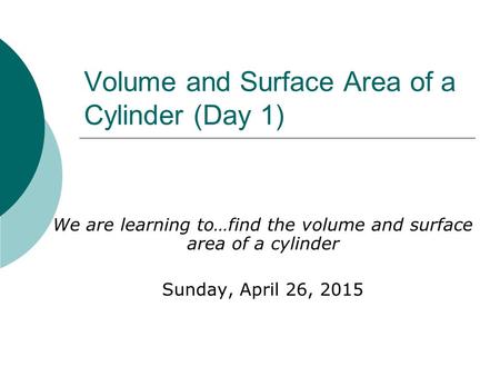 Volume and Surface Area of a Cylinder (Day 1) We are learning to…find the volume and surface area of a cylinder Sunday, April 26, 2015.