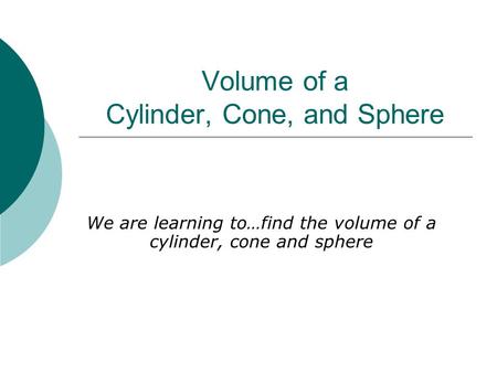 Volume of a Cylinder, Cone, and Sphere We are learning to…find the volume of a cylinder, cone and sphere.