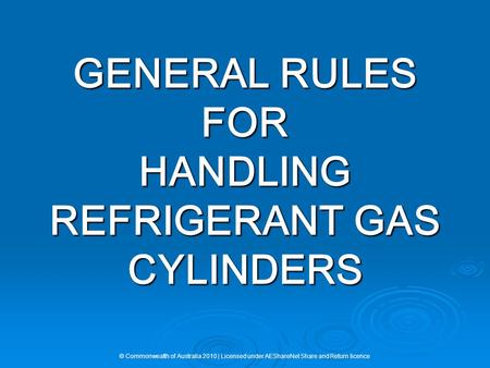 GENERAL RULES FOR HANDLING REFRIGERANT GAS CYLINDERS © Commonwealth of Australia 2010 | Licensed under AEShareNet Share and Return licence.