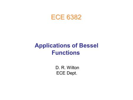D. R. Wilton ECE Dept. ECE 6382 Applications of Bessel Functions.
