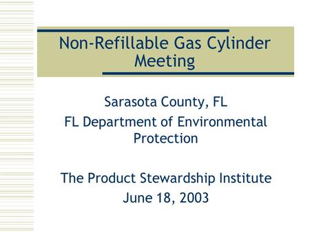 Non-Refillable Gas Cylinder Meeting Sarasota County, FL FL Department of Environmental Protection The Product Stewardship Institute June 18, 2003.