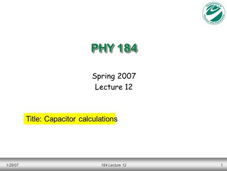 1/29/07184 Lecture 121 PHY 184 Spring 2007 Lecture 12 Title: Capacitor calculations.
