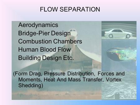 1 FLOW SEPARATION Aerodynamics Bridge-Pier Design Combustion Chambers Human Blood Flow Building Design Etc. (Form Drag, Pressure Distribution, Forces and.