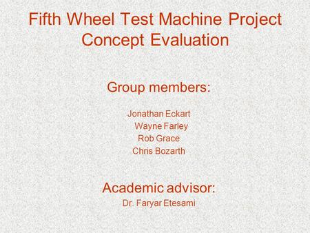 Fifth Wheel Test Machine Project Concept Evaluation Group members: Jonathan Eckart Wayne Farley Rob Grace Chris Bozarth Academic advisor: Dr. Faryar Etesami.