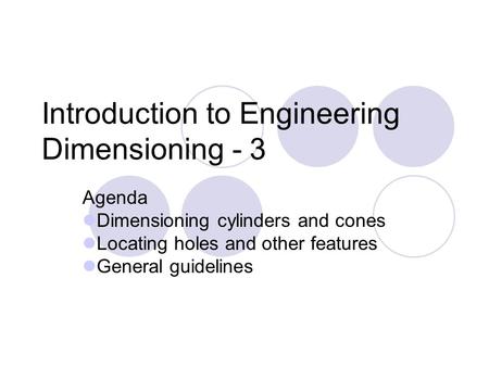 Introduction to Engineering Dimensioning - 3 Agenda Dimensioning cylinders and cones Locating holes and other features General guidelines.