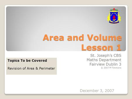 Area and Volume Lesson 1 St. Joseph’s CBS Maths Department Fairview Dublin 3 © 2007 M Timmons December 3, 2007 Topics To be Covered Revision of Area &