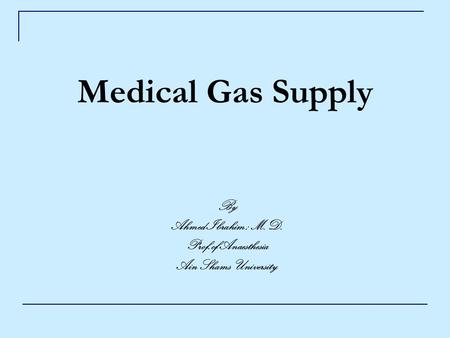 Medical Gas Supply By Ahmed Ibrahim ; M.D. Prof.of Anaesthesia Ain Shams University.