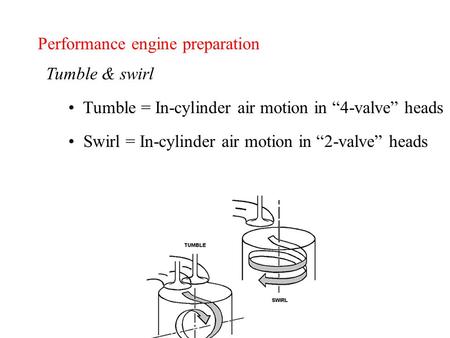 Performance engine preparation Tumble & swirl Tumble = In-cylinder air motion in “4-valve” heads Swirl = In-cylinder air motion in “2-valve” heads.