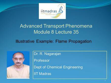 Dr. R. Nagarajan Professor Dept of Chemical Engineering IIT Madras Advanced Transport Phenomena Module 8 Lecture 35 1 Illustrative Example: Flame Propagation.