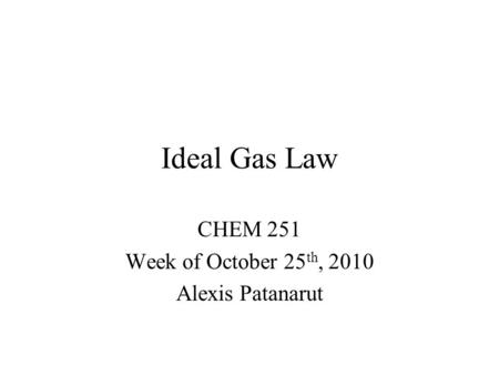 Ideal Gas Law CHEM 251 Week of October 25 th, 2010 Alexis Patanarut.