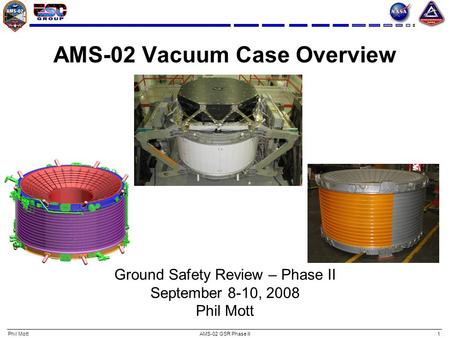 Phil MottAMS-02 GSR Phase II1 AMS-02 Vacuum Case Overview Ground Safety Review – Phase II September 8-10, 2008 Phil Mott.
