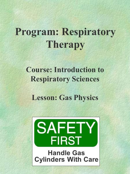 Program: Respiratory Therapy Course: Introduction to Respiratory Sciences Lesson: Gas Physics Handle Gas Cylinders With Care.