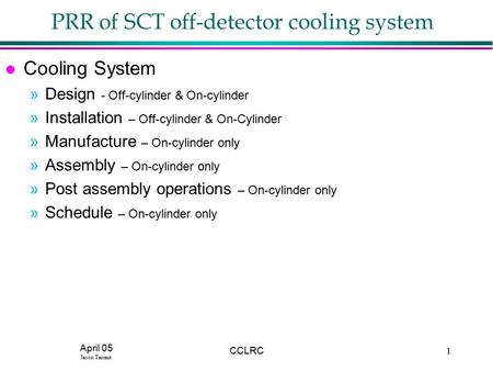 April 05 Jason Tarrant CCLRC1 PRR of SCT off-detector cooling system l Cooling System »Design - Off-cylinder & On-cylinder »Installation – Off-cylinder.