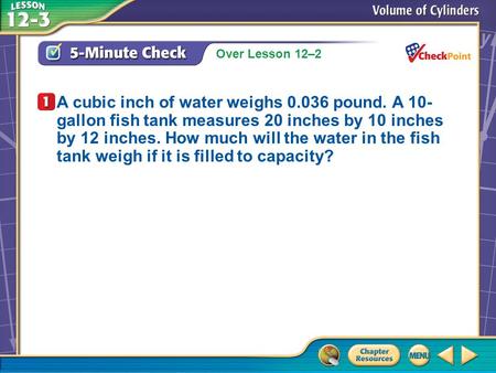 Over Lesson 12–2 A.A B.B C.C D.D 5-Minute Check 1 A cubic inch of water weighs 0.036 pound. A 10- gallon fish tank measures 20 inches by 10 inches by 12.