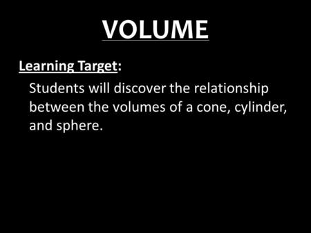 VOLUME Learning Target: Students will discover the relationship between the volumes of a cone, cylinder, and sphere.