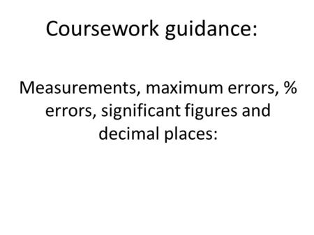Coursework guidance: Measurements, maximum errors, % errors, significant figures and decimal places: