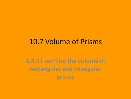 10.7 Volume of Prisms 6.4.5 I can find the volume in rectangular and triangular prisms.
