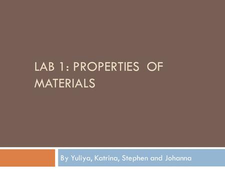 LAB 1: PROPERTIES OF MATERIALS By Yuliya, Katrina, Stephen and Johanna.