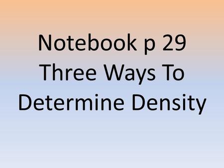 Notebook p 29 Three Ways To Determine Density. 1) Regular Objects 1.Measure the each side of the block in centimeters. Calculate volume in cm³: multiply.