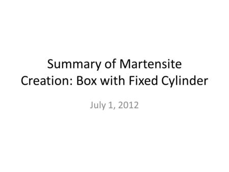 Summary of Martensite Creation: Box with Fixed Cylinder July 1, 2012.