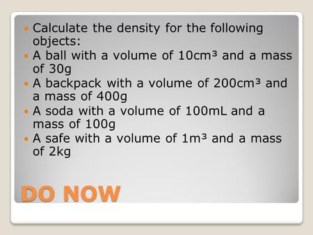 DO NOW Calculate the density for the following objects: A ball with a volume of 10cm³ and a mass of 30g A backpack with a volume of 200cm³ and a mass of.