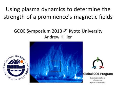 Using plasma dynamics to determine the strength of a prominence's magnetic fields GCOE Symposium Kyoto University Andrew Hillier.