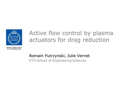 Active flow control by plasma actuators for drag reduction Romain Futrzynski, Julie Vernet KTH School of Engineering Sciences.