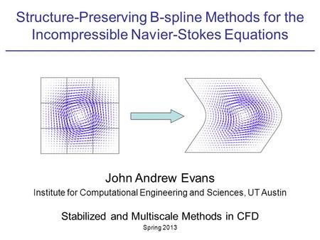 Structure-Preserving B-spline Methods for the Incompressible Navier-Stokes Equations John Andrew Evans Institute for Computational Engineering and Sciences,