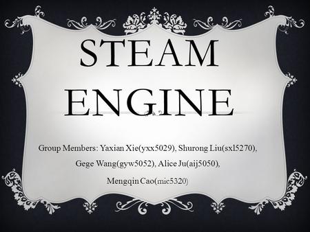 STEAM ENGINE Group Members: Yaxian Xie(yxx5029), Shurong Liu(sxl5270), Gege Wang(gyw5052), Alice Ju(aij5050), Mengqin Cao( mic5320)