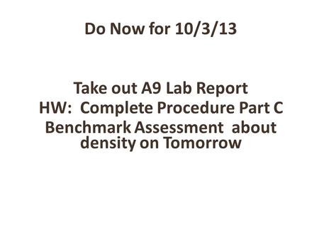 Do Now for 10/3/13 Take out A9 Lab Report HW: Complete Procedure Part C Benchmark Assessment about density on Tomorrow.