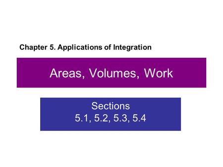 Areas, Volumes, Work Sections 5.1, 5.2, 5.3, 5.4 Chapter 5. Applications of Integration.