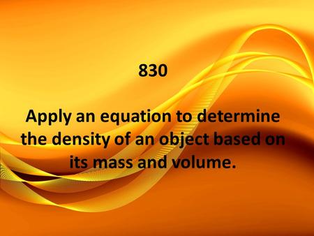 830 Apply an equation to determine the density of an object based on its mass and volume.