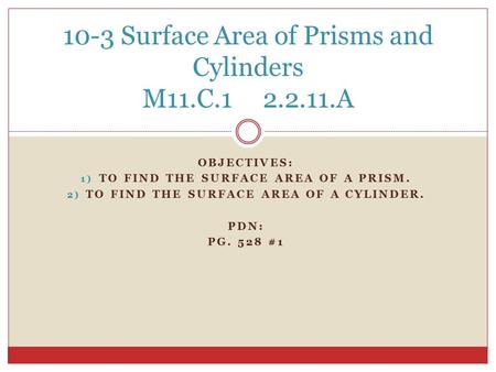 OBJECTIVES: 1) TO FIND THE SURFACE AREA OF A PRISM. 2) TO FIND THE SURFACE AREA OF A CYLINDER. PDN: PG. 528 #1 10-3 Surface Area of Prisms and Cylinders.