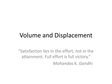 Volume and Displacement “Satisfaction lies in the effort, not in the attainment. Full effort is full victory.” Mohandas K. Gandhi.