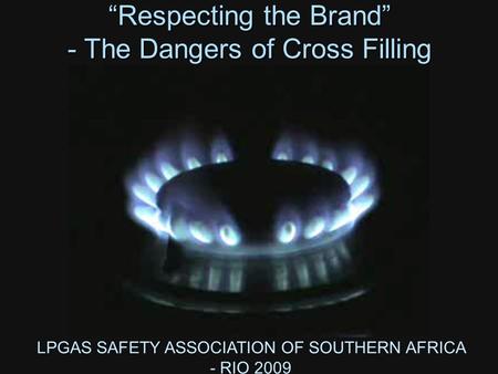 LPGAS SAFETY ASSOCIATION OF SOUTHERN AFRICA - RIO 2009 “Respecting the Brand” - The Dangers of Cross Filling.