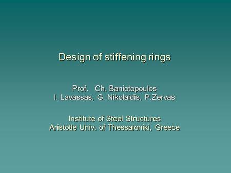 Design of stiffening rings Prof. Ch. Baniotopoulos I. Lavassas, G. Nikolaidis, P.Zervas Institute of Steel Structures Aristotle Univ. of Thessaloniki,