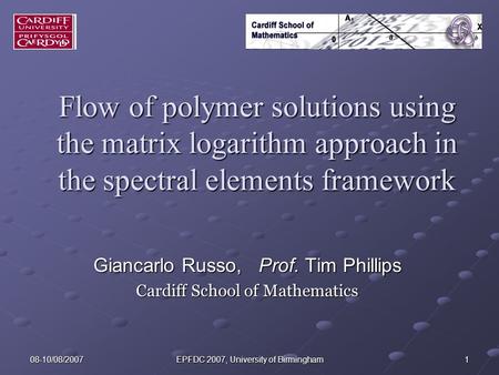 08-10/08/2007 EPFDC 2007, University of Birmingham 1 Flow of polymer solutions using the matrix logarithm approach in the spectral elements framework Giancarlo.