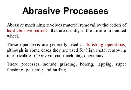 Abrasive Processes Abrasive machining involves material removal by the action of hard abrasive particles that are usually in the form of a bonded wheel.