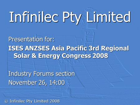 © Infinilec Pty Limited 2008 Infinilec Pty Limited Presentation for: ISES ANZSES Asia Pacific 3rd Regional Solar & Energy Congress 2008 Industry Forums.