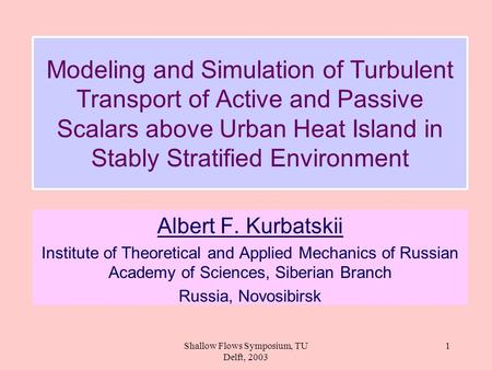 Shallow Flows Symposium, TU Delft, 2003 1 Modeling and Simulation of Turbulent Transport of Active and Passive Scalars above Urban Heat Island in Stably.