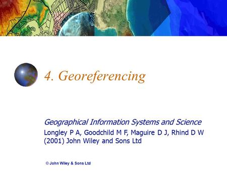 Geographical Information Systems and Science Longley P A, Goodchild M F, Maguire D J, Rhind D W (2001) John Wiley and Sons Ltd 4. Georeferencing © John.