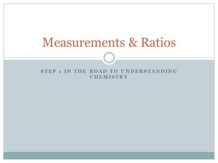 STEP 1 IN THE ROAD TO UNDERSTANDING CHEMISTRY Measurements & Ratios.