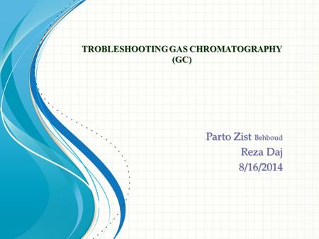 TROBLESHOOTING GAS CHROMATOGRAPHY (GC) Parto Zist Behboud Reza Daj 8/16/2014.