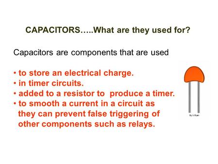 CAPACITORS…..What are they used for? Capacitors are components that are used to store an electrical charge. in timer circuits. added to a resistor to produce.