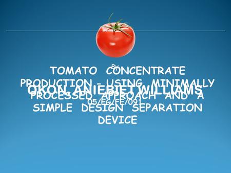 TOMATO CONCENTRATE PRODUCTION - USING MINIMALLY PROCESSED APPROACH AND A SIMPLE DESIGN SEPARATION DEVICE OKON, ANIEBIET WILLIAMS By 05/EG/FE/091.