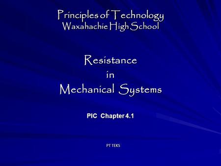 Principles of Technology Waxahachie High School Resistancein Mechanical Systems PIC Chapter 4.1 Resistancein Mechanical Systems PIC Chapter 4.1 PT TEKS.