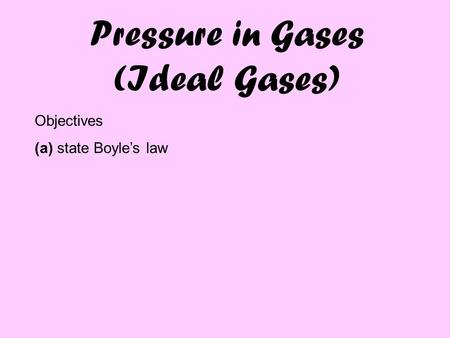 Pressure in Gases (Ideal Gases) Objectives (a) state Boyle’s law.